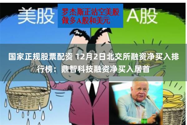 国家正规股票配资 12月2日北交所融资净买入排行榜：鼎智科技融资净买入居首