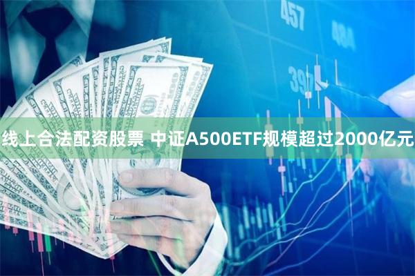线上合法配资股票 中证A500ETF规模超过2000亿元