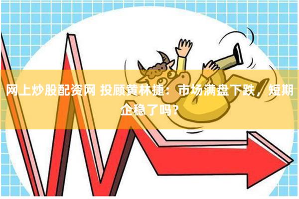 网上炒股配资网 投顾黄林捷：市场满盘下跌，短期企稳了吗？
