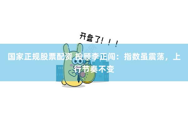 国家正规股票配资 投顾李正闯：指数虽震荡，上行节奏不变
