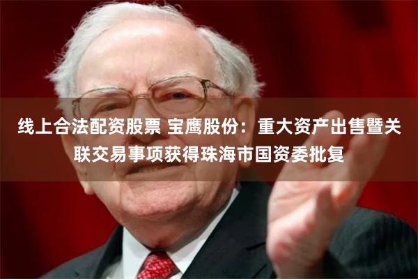 线上合法配资股票 宝鹰股份：重大资产出售暨关联交易事项获得珠海市国资委批复