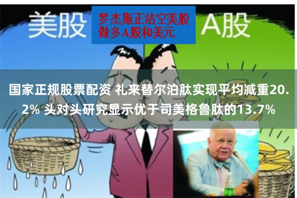 国家正规股票配资 礼来替尔泊肽实现平均减重20.2% 头对头研究显示优于司美格鲁肽的13.7%