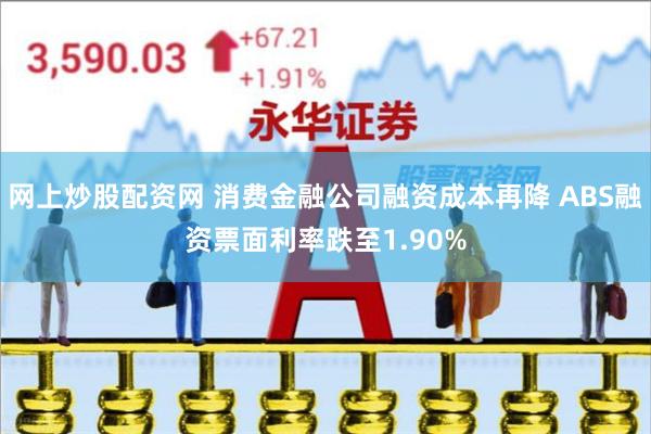 网上炒股配资网 消费金融公司融资成本再降 ABS融资票面利率跌至1.90%