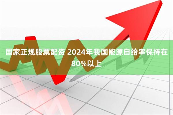 国家正规股票配资 2024年我国能源自给率保持在80%以上