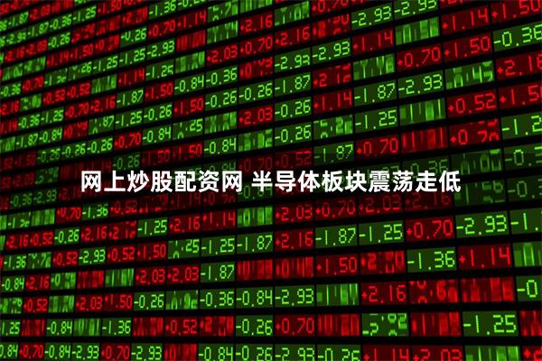 网上炒股配资网 半导体板块震荡走低