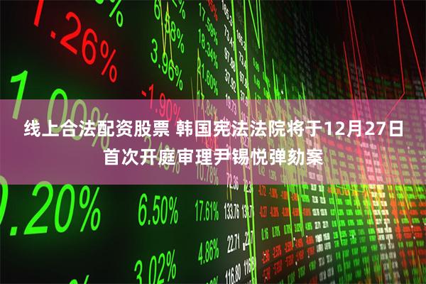 线上合法配资股票 韩国宪法法院将于12月27日首次开庭审理尹锡悦弹劾案