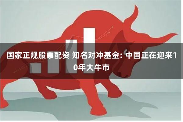 国家正规股票配资 知名对冲基金: 中国正在迎来10年大牛市