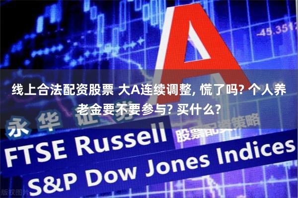 线上合法配资股票 大A连续调整, 慌了吗? 个人养老金要不要参与? 买什么?
