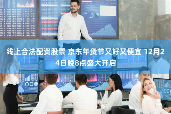 线上合法配资股票 京东年货节又好又便宜 12月24日晚8点盛大开启