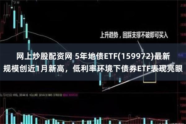网上炒股配资网 5年地债ETF(159972)最新规模创近1月新高，低利率环境下债券ETF表现亮眼
