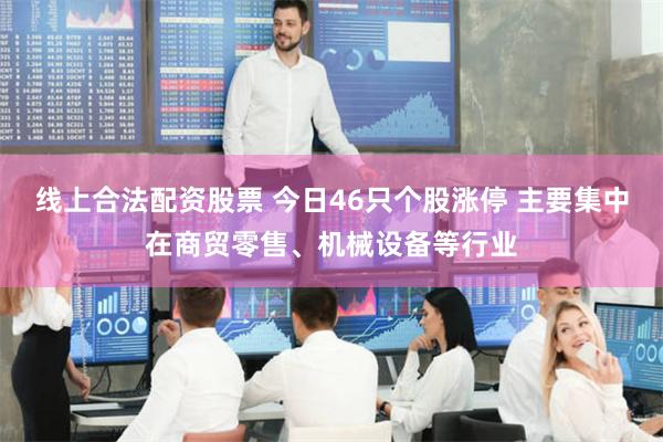 线上合法配资股票 今日46只个股涨停 主要集中在商贸零售、机械设备等行业