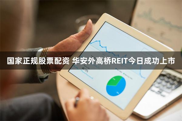 国家正规股票配资 华安外高桥REIT今日成功上市