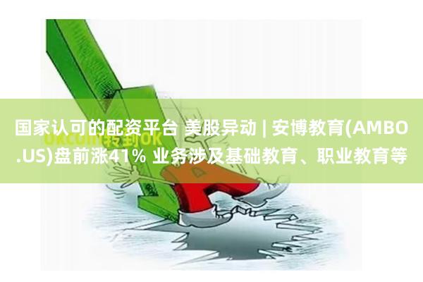 国家认可的配资平台 美股异动 | 安博教育(AMBO.US)盘前涨41% 业务涉及基础教育、职业教育等