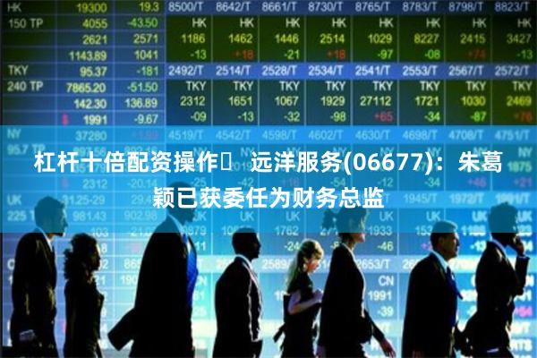 杠杆十倍配资操作	 远洋服务(06677)：朱葛颖已获委任为财务总监