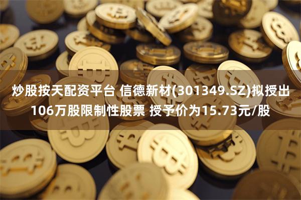 炒股按天配资平台 信德新材(301349.SZ)拟授出106万股限制性股票 授予价为15.73元/股