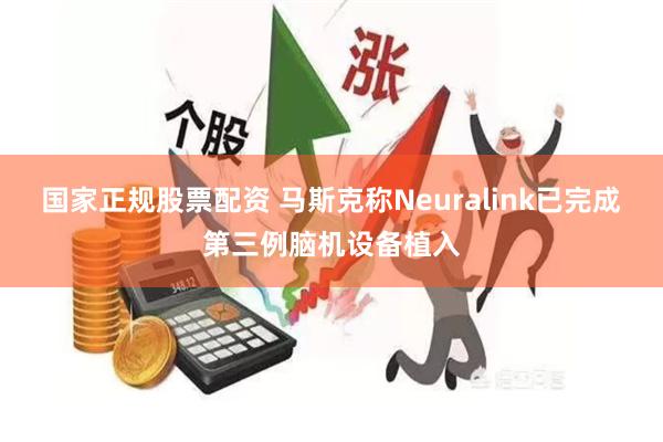 国家正规股票配资 马斯克称Neuralink已完成第三例脑机设备植入