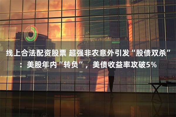 线上合法配资股票 超强非农意外引发“股债双杀”：美股年内“转负”，美债收益率攻破5%